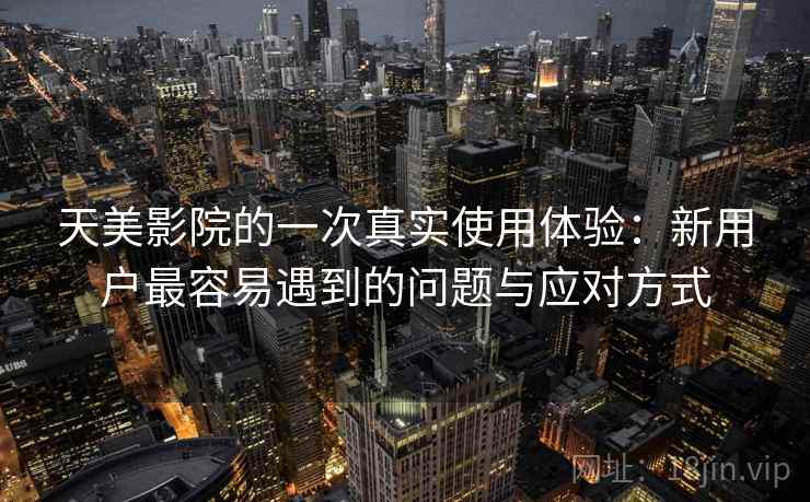 天美影院的一次真实使用体验:新用户最容易遇到的问题与应对方式