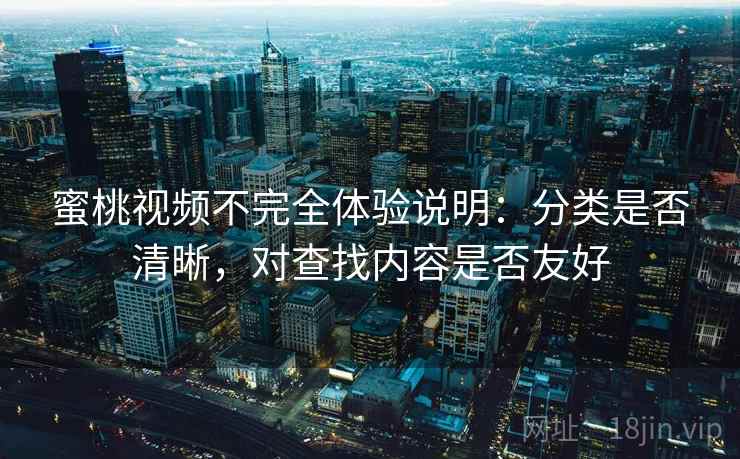 蜜桃视频不完全体验说明:分类是否清晰,对查找内容是否友好