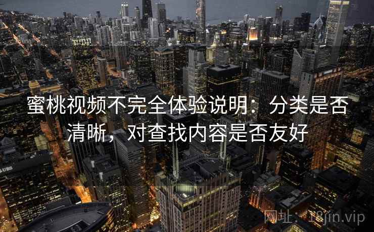 蜜桃视频不完全体验说明:分类是否清晰,对查找内容是否友好