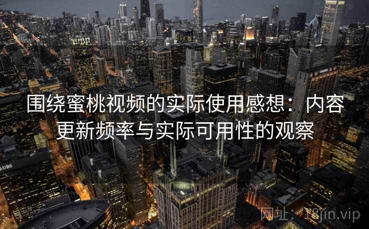 围绕蜜桃视频的实际使用感想:内容更新频率与实际可用性的观察