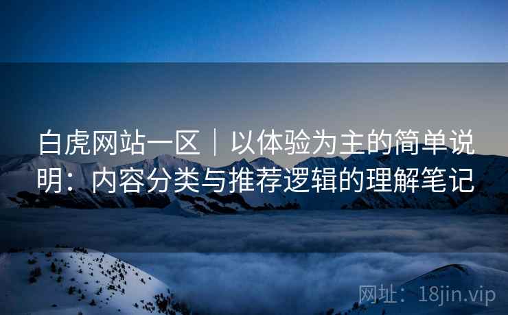白虎网站一区|以体验为主的简单说明:内容分类与推荐逻辑的理解笔记