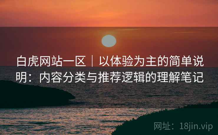 白虎网站一区|以体验为主的简单说明:内容分类与推荐逻辑的理解笔记