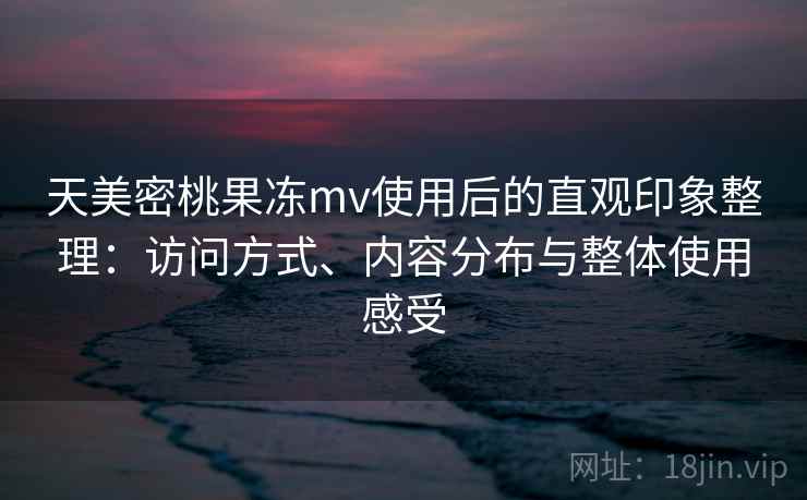 天美密桃果冻mv使用后的直观印象整理:访问方式、内容分布与整体使用感受