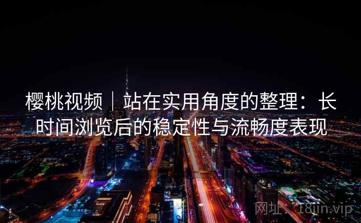 樱桃视频|站在实用角度的整理:长时间浏览后的稳定性与流畅度表现