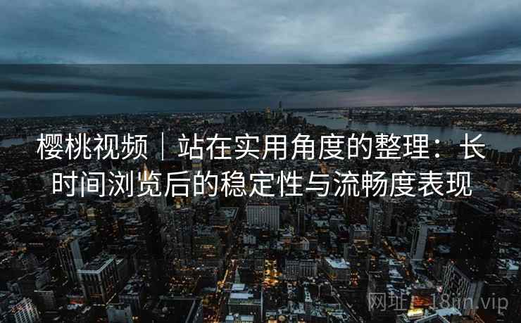 樱桃视频|站在实用角度的整理:长时间浏览后的稳定性与流畅度表现