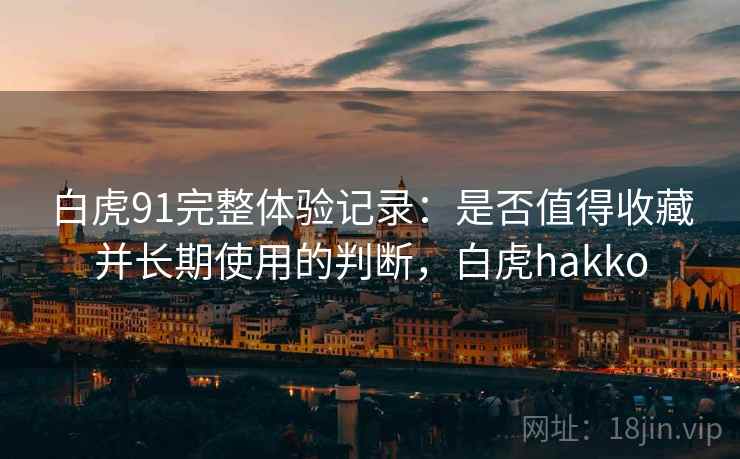 白虎91完整体验记录:是否值得收藏并长期使用的判断,白虎hakko