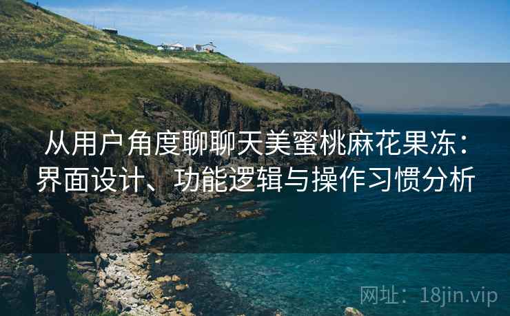 从用户角度聊聊天美蜜桃麻花果冻:界面设计、功能逻辑与操作习惯分析
