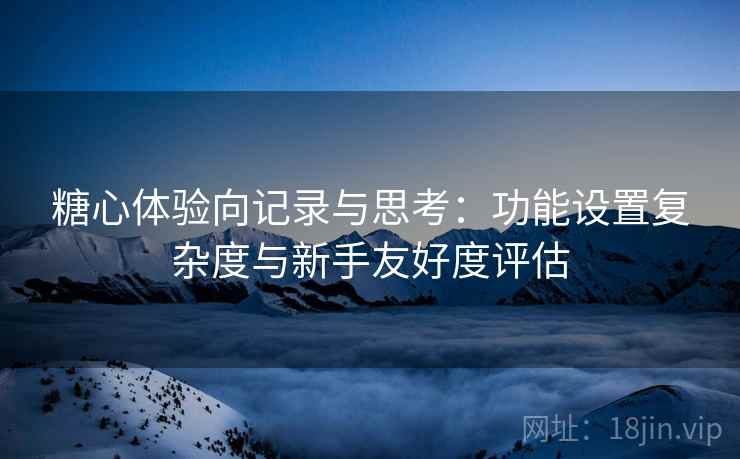 糖心体验向记录与思考:功能设置复杂度与新手友好度评估