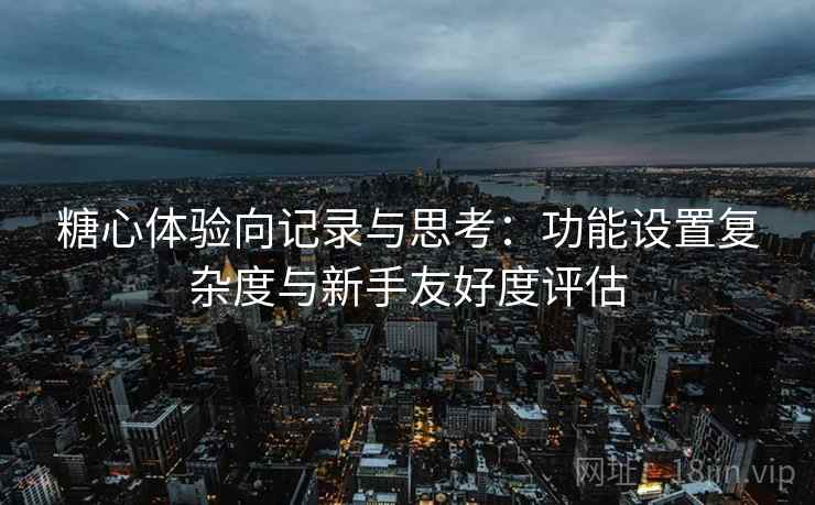 糖心体验向记录与思考:功能设置复杂度与新手友好度评估