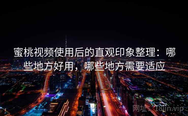蜜桃视频使用后的直观印象整理:哪些地方好用,哪些地方需要适应
