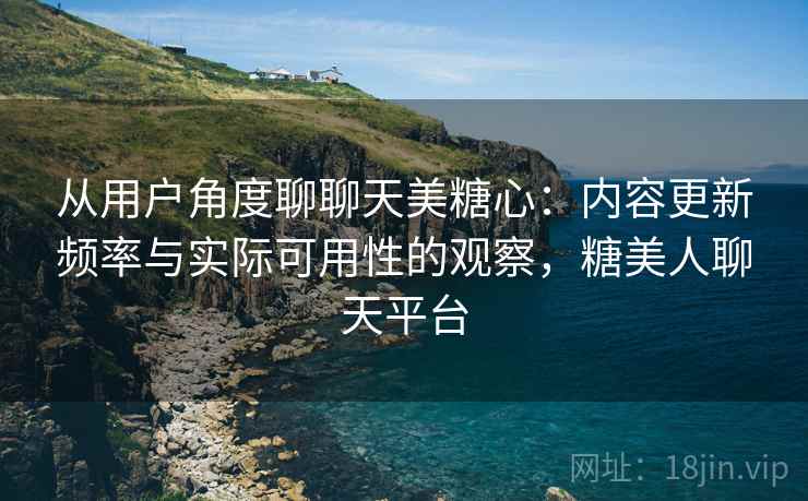 从用户角度聊聊天美糖心:内容更新频率与实际可用性的观察,糖美人聊天平台