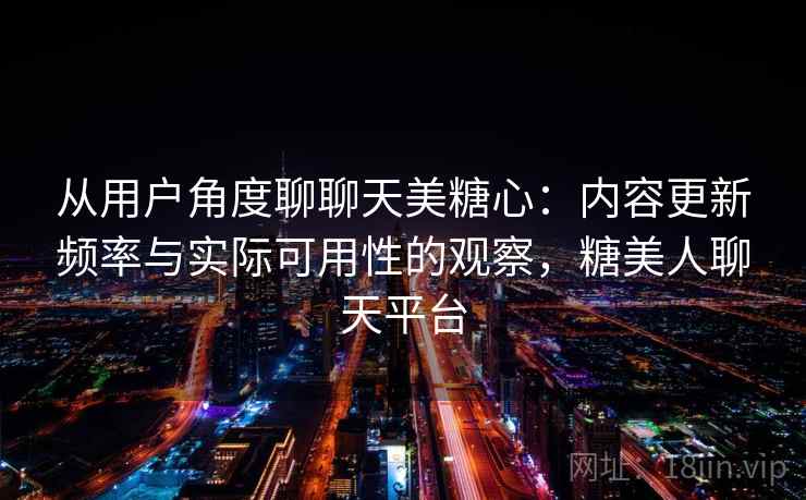 从用户角度聊聊天美糖心:内容更新频率与实际可用性的观察,糖美人聊天平台
