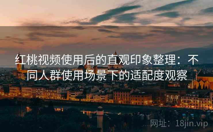红桃视频使用后的直观印象整理:不同人群使用场景下的适配度观察