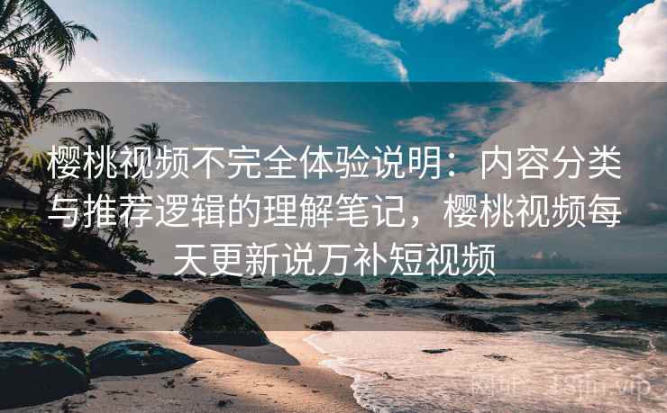 樱桃视频不完全体验说明:内容分类与推荐逻辑的理解笔记,樱桃视频每天更新说万补短视频