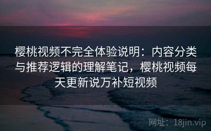 樱桃视频不完全体验说明:内容分类与推荐逻辑的理解笔记,樱桃视频每天更新说万补短视频